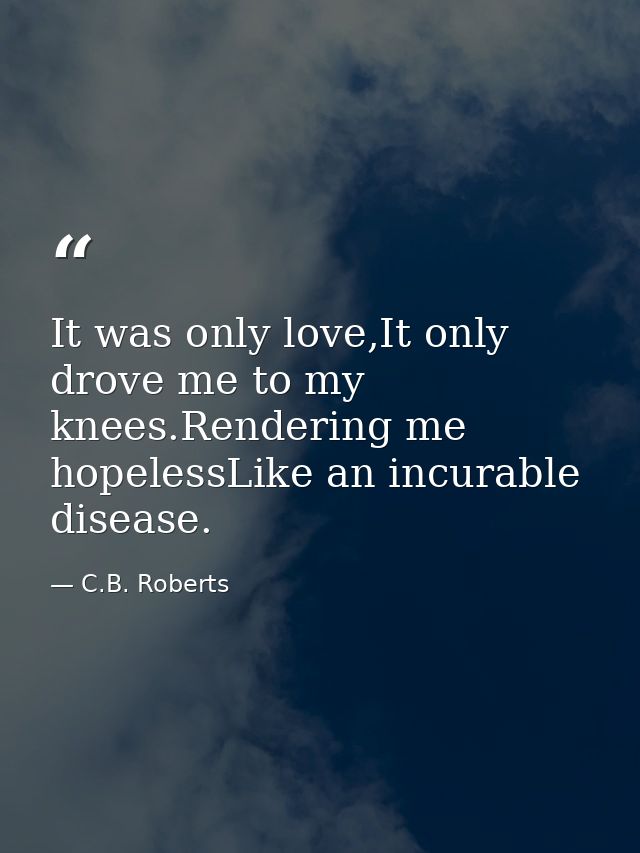 It was only love,It only drove me to my knees.Rendering me hopelessLike an incurable disease. — C.B. Roberts
