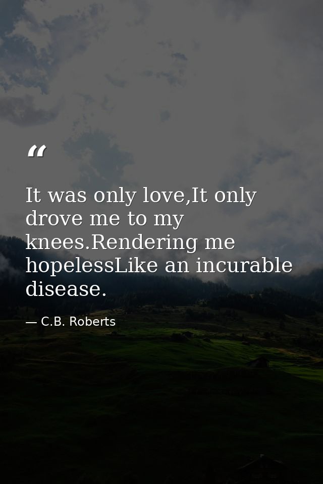 It was only love,It only drove me to my knees.Rendering me hopelessLike an incurable disease. — C.B. Roberts