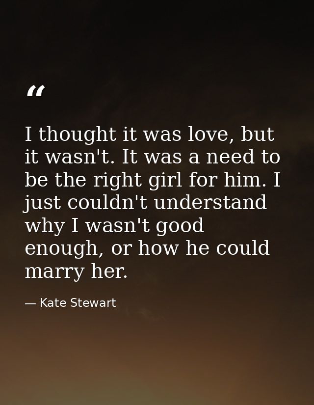 I thought it was love, but it wasn't. It was a need to be the right girl for him. I just couldn't understand why I wasn' — Kate Stewart