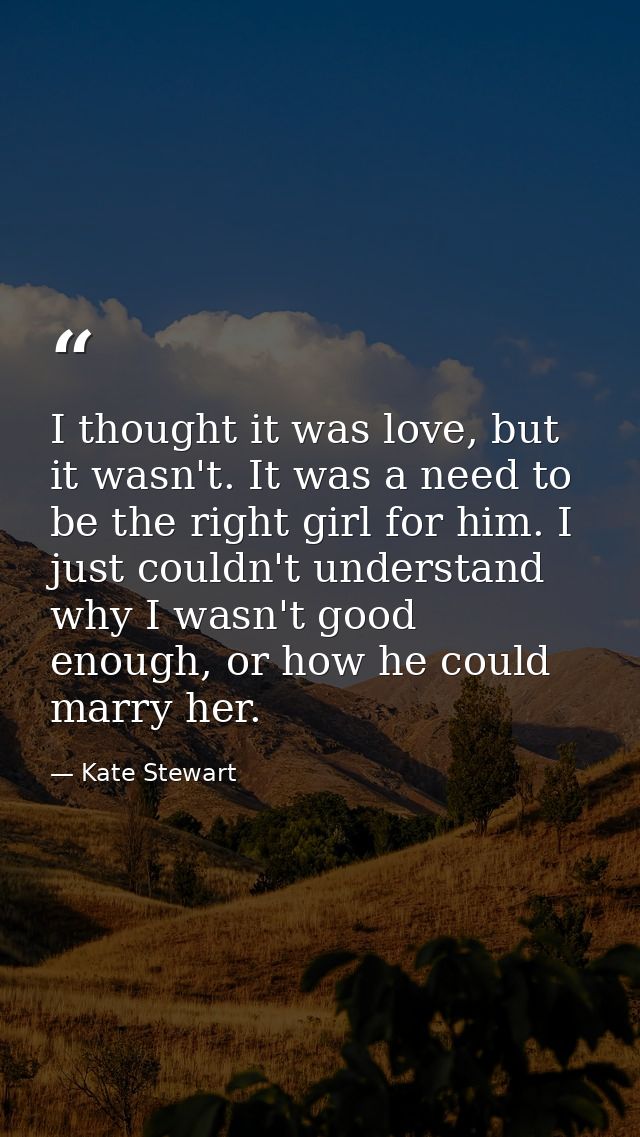 I thought it was love, but it wasn't. It was a need to be the right girl for him. I just couldn't understand why I wasn' — Kate Stewart