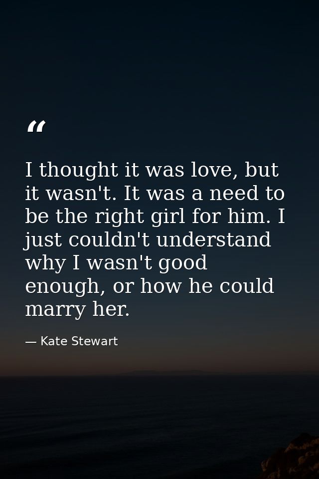 I thought it was love, but it wasn't. It was a need to be the right girl for him. I just couldn't understand why I wasn' — Kate Stewart
