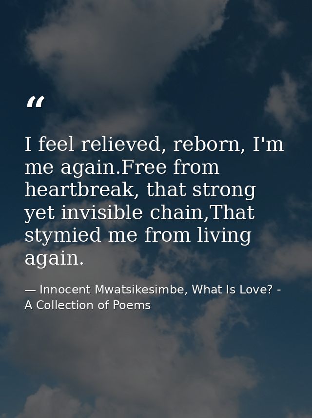 I feel relieved, reborn, I'm me again.Free from heartbreak, that strong yet invisible chain,That stymied me from living  — Innocent Mwatsikesimbe, What Is Love? - A Collection of Poems