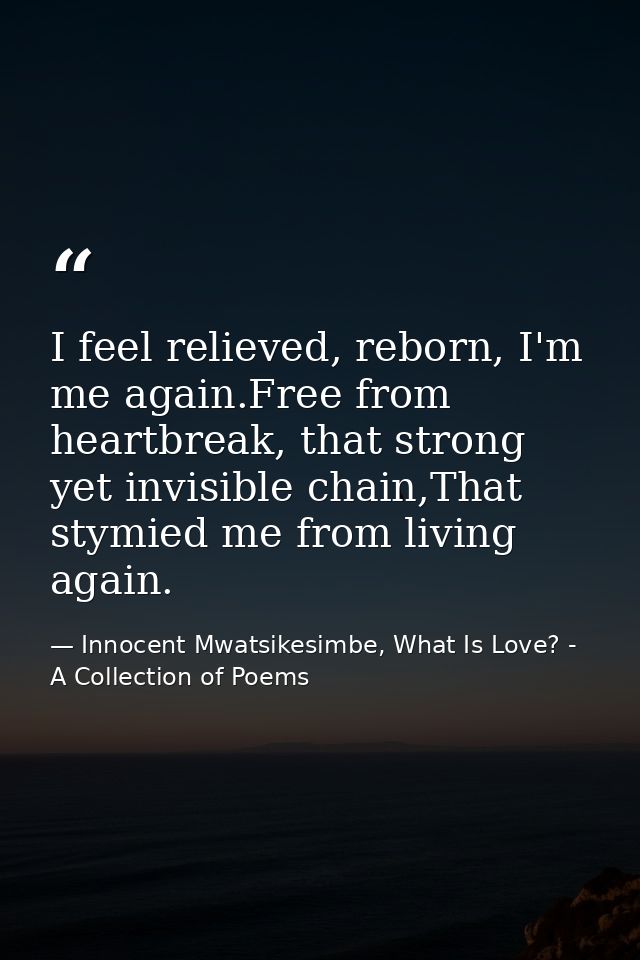 I feel relieved, reborn, I'm me again.Free from heartbreak, that strong yet invisible chain,That stymied me from living  — Innocent Mwatsikesimbe, What Is Love? - A Collection of Poems