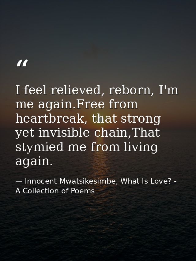 I feel relieved, reborn, I'm me again.Free from heartbreak, that strong yet invisible chain,That stymied me from living  — Innocent Mwatsikesimbe, What Is Love? - A Collection of Poems