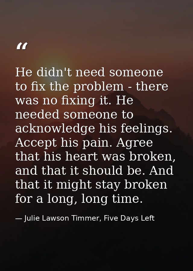 He didn't need someone to fix the problem - there was no fixing it. He needed someone to acknowledge his feelings. Accep — Julie Lawson Timmer, Five Days Left
