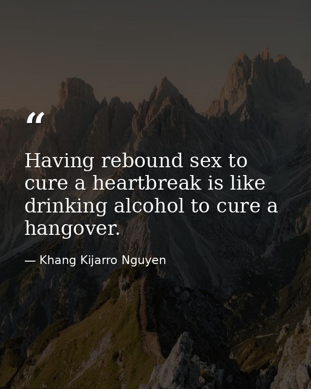 Having rebound sex to cure a heartbreak is like drinking alcohol to cure a hangover. — Khang Kijarro Nguyen