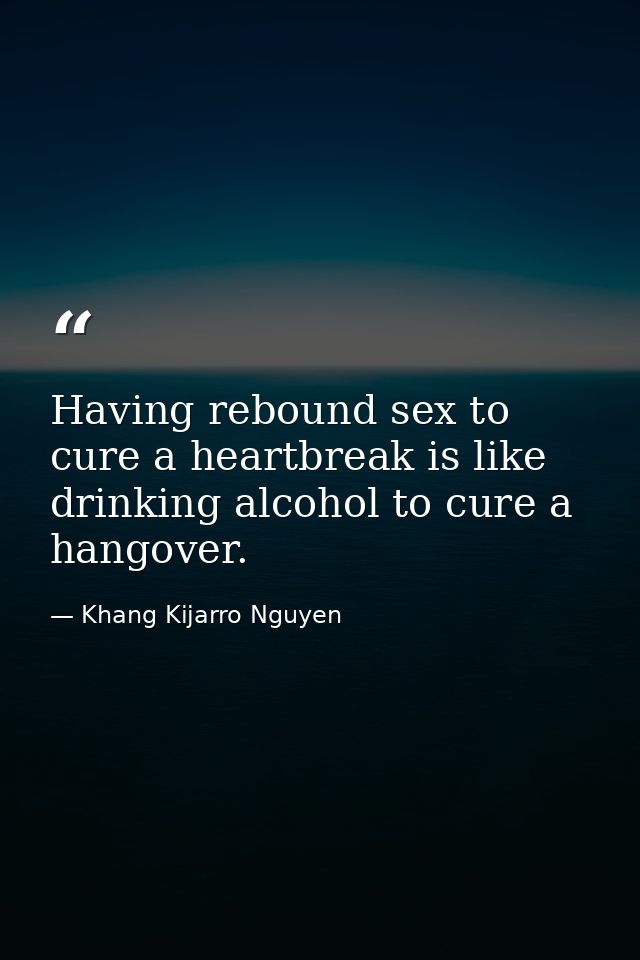 Having rebound sex to cure a heartbreak is like drinking alcohol to cure a hangover. — Khang Kijarro Nguyen