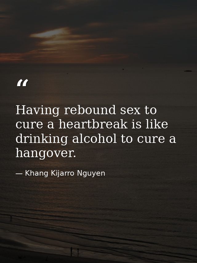 Having rebound sex to cure a heartbreak is like drinking alcohol to cure a hangover. — Khang Kijarro Nguyen