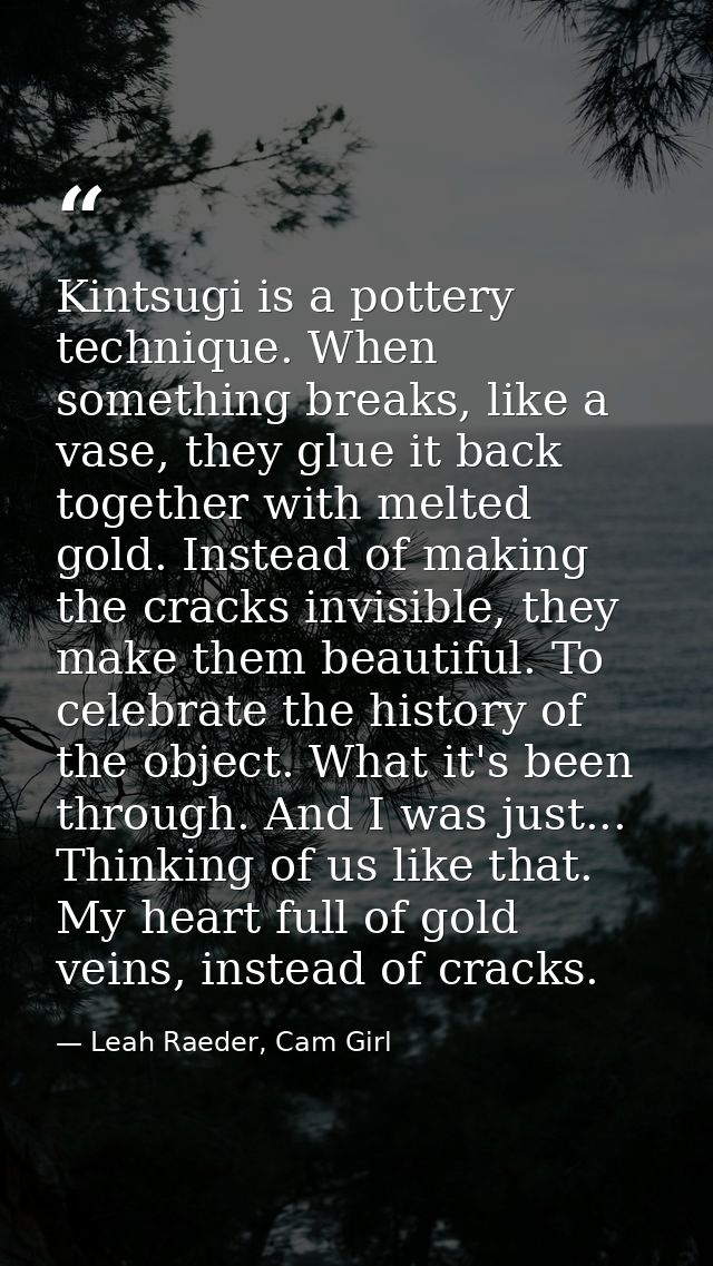 Kintsugi is a pottery technique. When something breaks, like a vase, they glue it back together with melted gold. Instea — Leah Raeder, Cam Girl