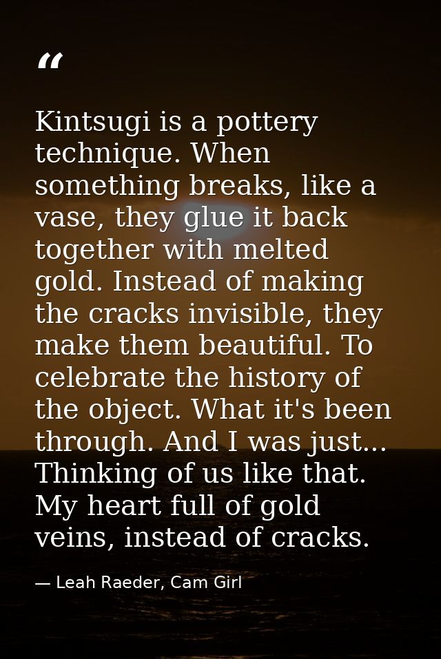 Kintsugi is a pottery technique. When something breaks, like a vase, they glue it back together with melted gold. Instea — Leah Raeder, Cam Girl