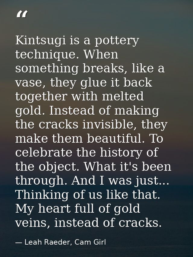 Kintsugi is a pottery technique. When something breaks, like a vase, they glue it back together with melted gold. Instea — Leah Raeder, Cam Girl