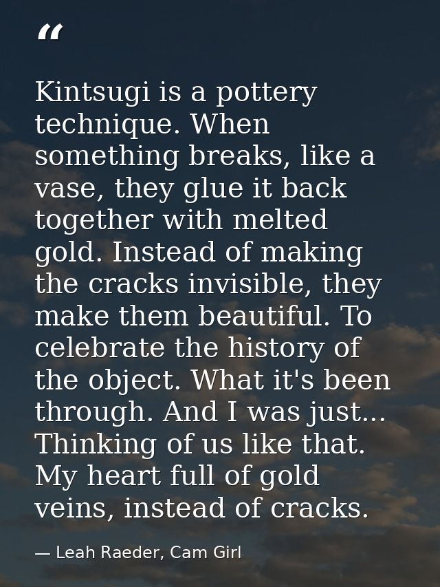 Kintsugi is a pottery technique. When something breaks, like a vase, they glue it back together with melted gold. Instea — Leah Raeder, Cam Girl