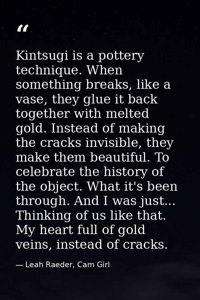 Kintsugi is a pottery technique. When something breaks, like a vase, they glue it back together with melted gold. Instea — Leah Raeder, Cam Girl