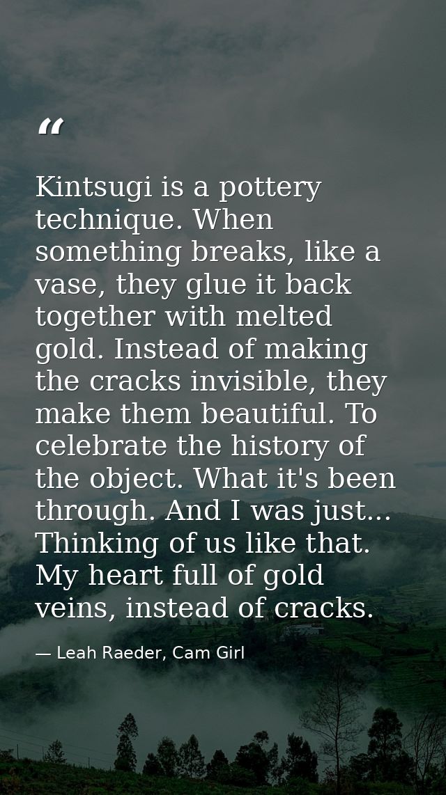 Kintsugi is a pottery technique. When something breaks, like a vase, they glue it back together with melted gold. Instea — Leah Raeder, Cam Girl