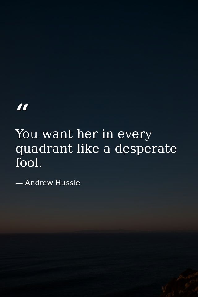 You want her in every quadrant like a desperate fool. — Andrew Hussie