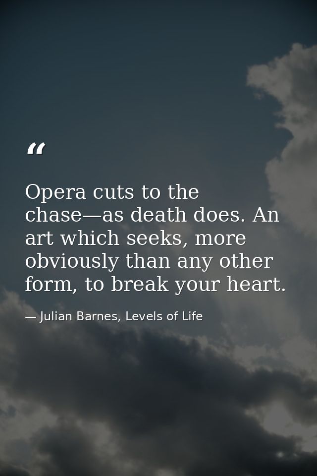 Opera cuts to the chase—as death does. An art which seeks, more obviously than any other form, to break your heart. — Julian Barnes, Levels of Life