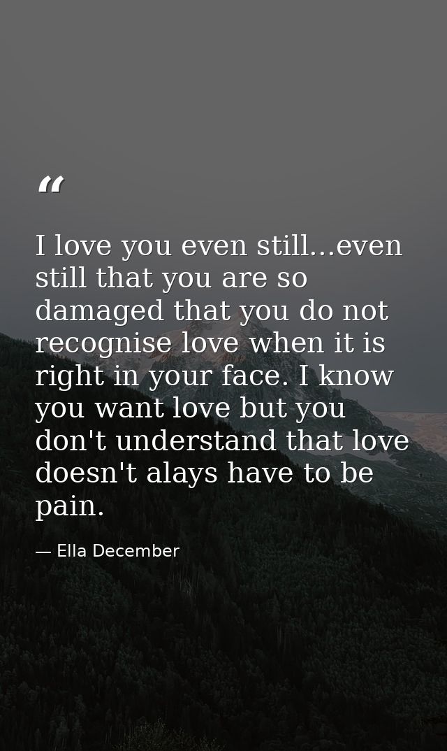 I love you even still...even still that you are so damaged that you do not recognise love when it is right in your face. — Ella December