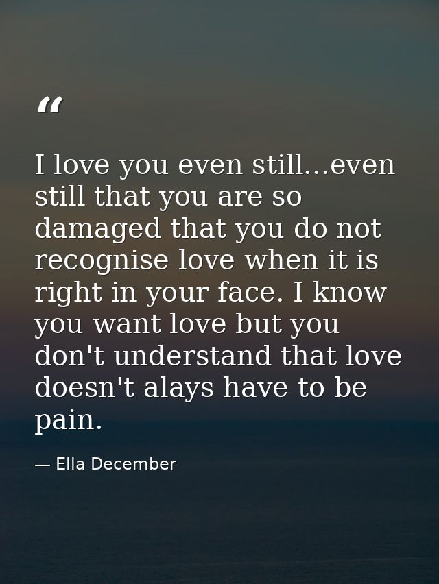 I love you even still...even still that you are so damaged that you do not recognise love when it is right in your face. — Ella December