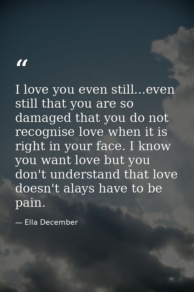I love you even still...even still that you are so damaged that you do not recognise love when it is right in your face. — Ella December
