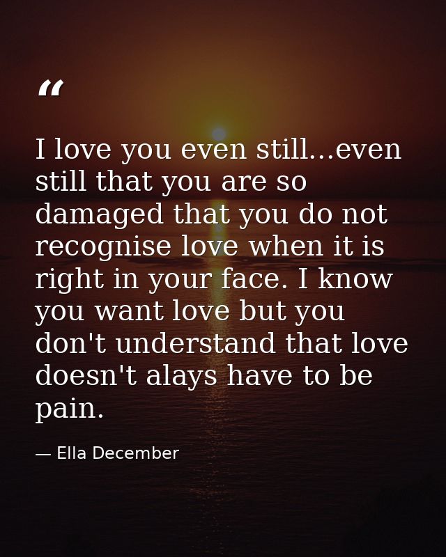 I love you even still...even still that you are so damaged that you do not recognise love when it is right in your face. — Ella December