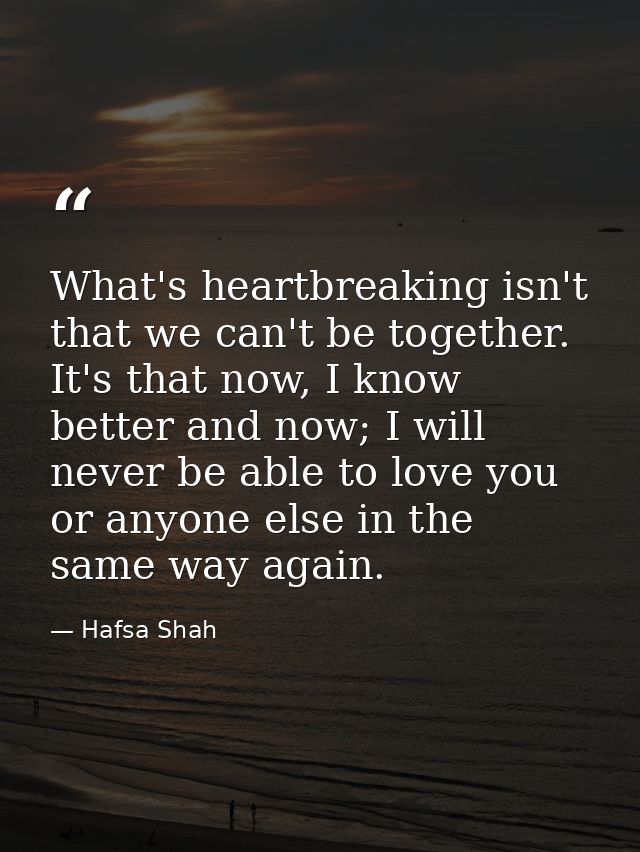 What's heartbreaking isn't that we can't be together. It's that now, I know better and now; I will never be able to love — Hafsa Shah