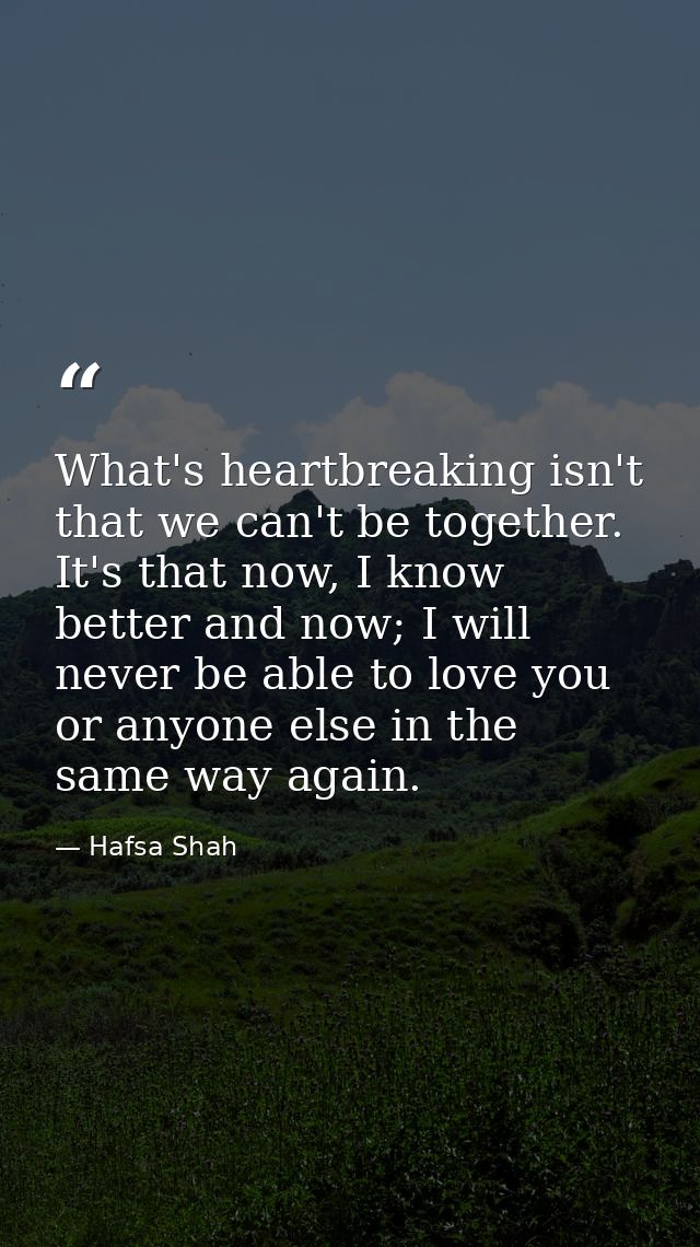 What's heartbreaking isn't that we can't be together. It's that now, I know better and now; I will never be able to love — Hafsa Shah