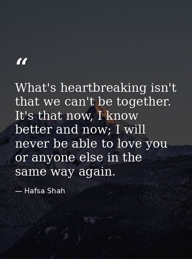 What's heartbreaking isn't that we can't be together. It's that now, I know better and now; I will never be able to love — Hafsa Shah