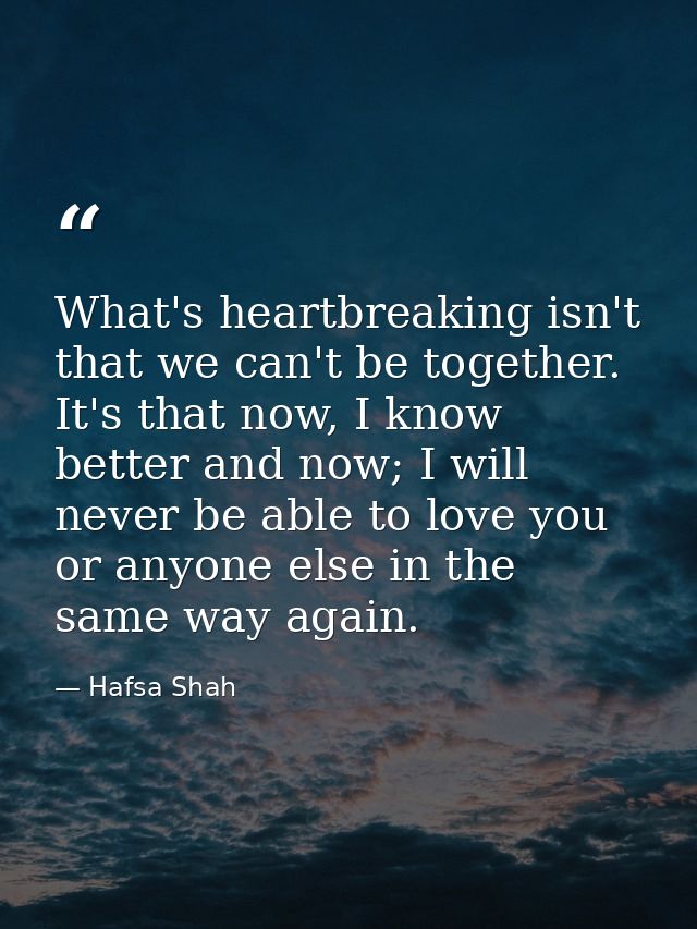 What's heartbreaking isn't that we can't be together. It's that now, I know better and now; I will never be able to love — Hafsa Shah