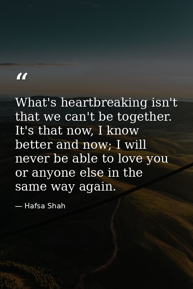 What's heartbreaking isn't that we can't be together. It's that now, I know better and now; I will never be able to love — Hafsa Shah