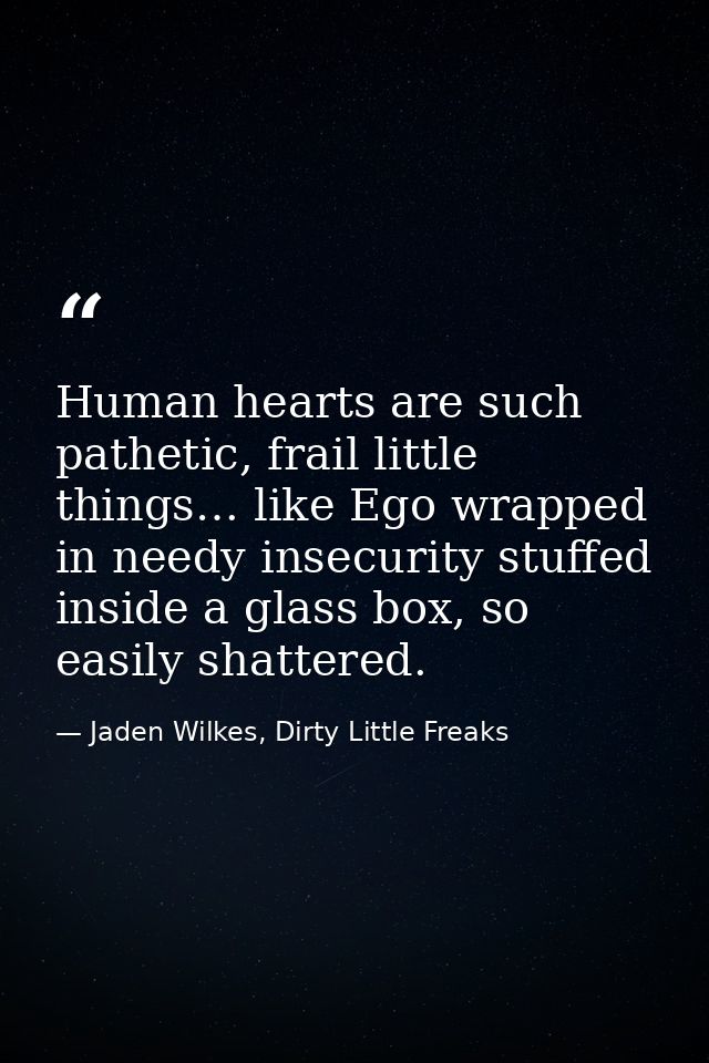 Human hearts are such pathetic, frail little things… like Ego wrapped in needy insecurity stuffed inside a glass box, so — Jaden Wilkes, Dirty Little Freaks