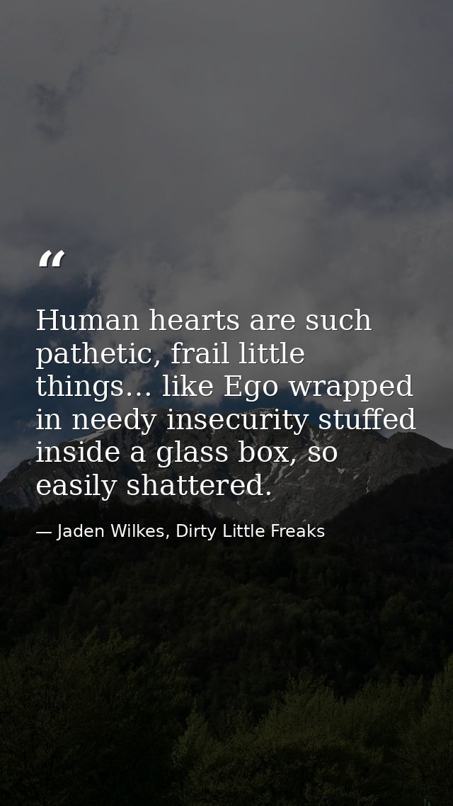 Human hearts are such pathetic, frail little things… like Ego wrapped in needy insecurity stuffed inside a glass box, so — Jaden Wilkes, Dirty Little Freaks