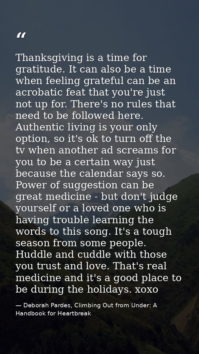Thanksgiving is a time for gratitude. It can also be a time when feeling grateful can be an acrobatic feat that you're j — Deborah Pardes, Climbing Out from Under: A Handbook for Heartbreak