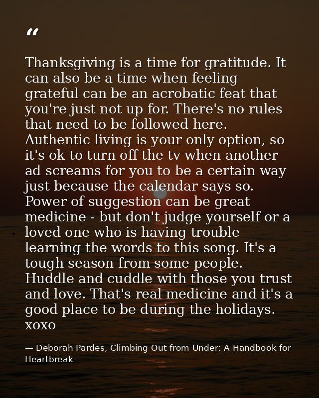 Thanksgiving is a time for gratitude. It can also be a time when feeling grateful can be an acrobatic feat that you're j — Deborah Pardes, Climbing Out from Under: A Handbook for Heartbreak