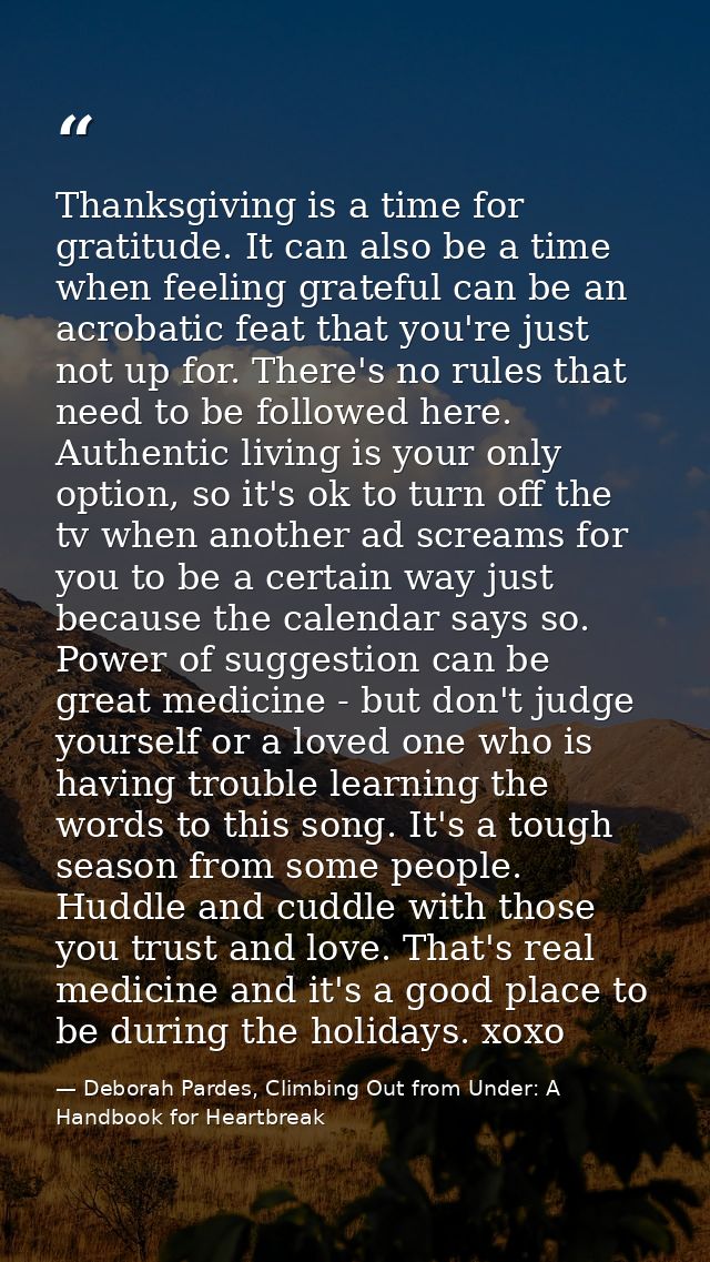 Thanksgiving is a time for gratitude. It can also be a time when feeling grateful can be an acrobatic feat that you're j — Deborah Pardes, Climbing Out from Under: A Handbook for Heartbreak