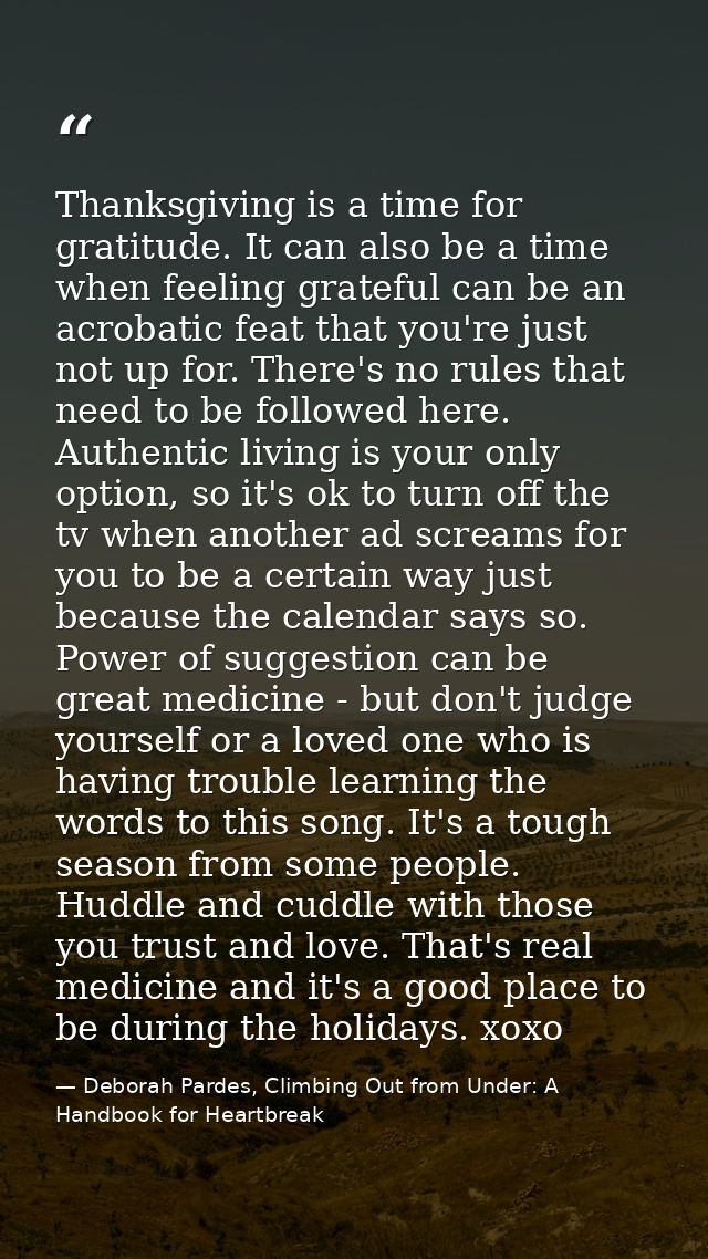 Thanksgiving is a time for gratitude. It can also be a time when feeling grateful can be an acrobatic feat that you're j — Deborah Pardes, Climbing Out from Under: A Handbook for Heartbreak