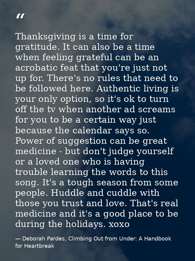 Thanksgiving is a time for gratitude. It can also be a time when feeling grateful can be an acrobatic feat that you're j — Deborah Pardes, Climbing Out from Under: A Handbook for Heartbreak