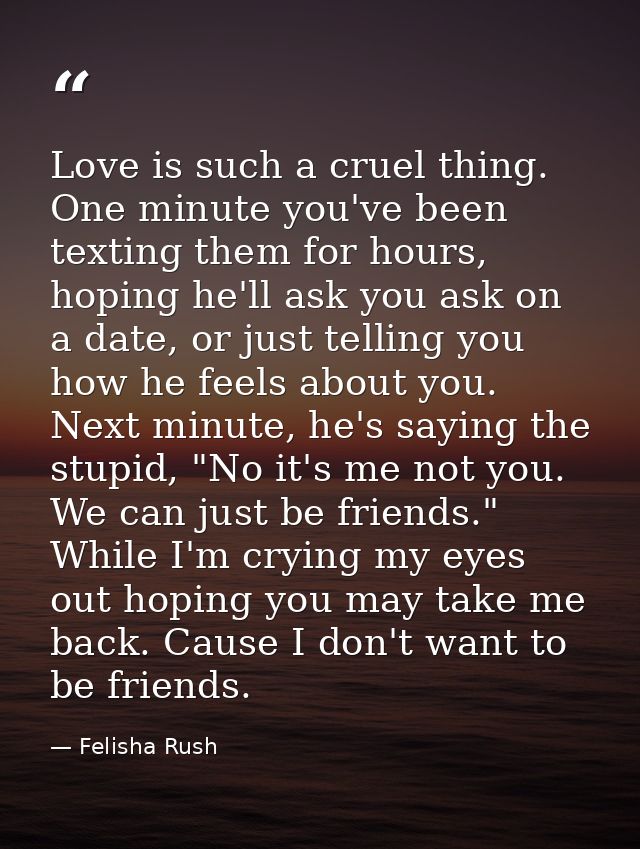 Love is such a cruel thing. One minute you've been texting them for hours, hoping he'll ask you ask on a date, or just t — Felisha Rush