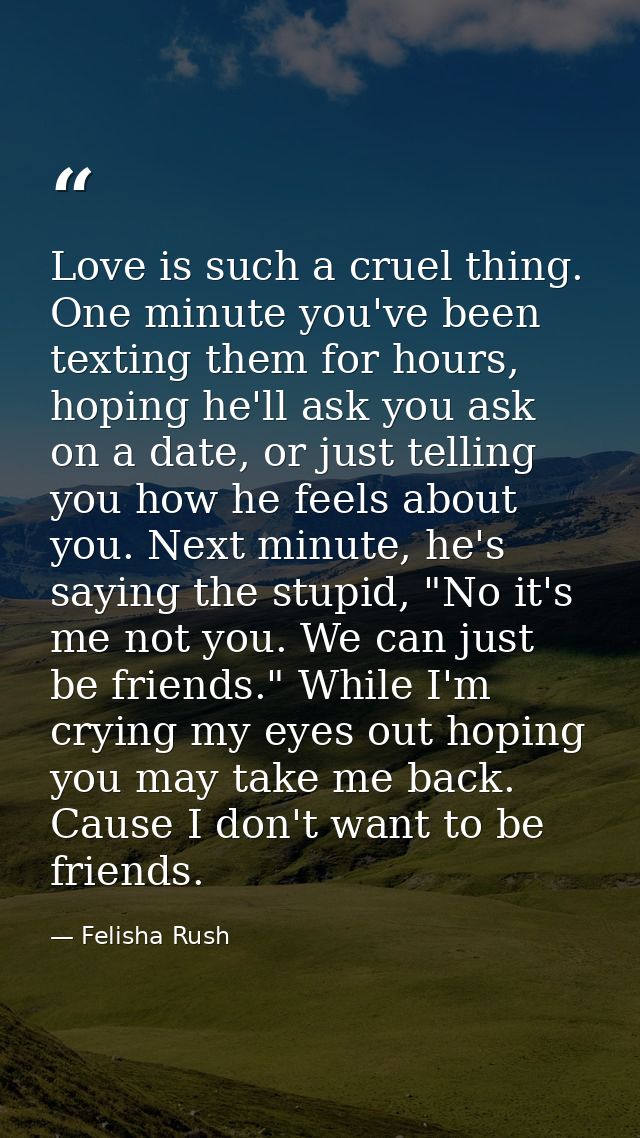 Love is such a cruel thing. One minute you've been texting them for hours, hoping he'll ask you ask on a date, or just t — Felisha Rush