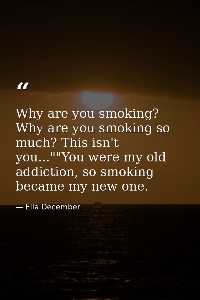 Why are you smoking? Why are you smoking so much? This isn't you...""You were my old addiction, so smoking became my new — Ella December
