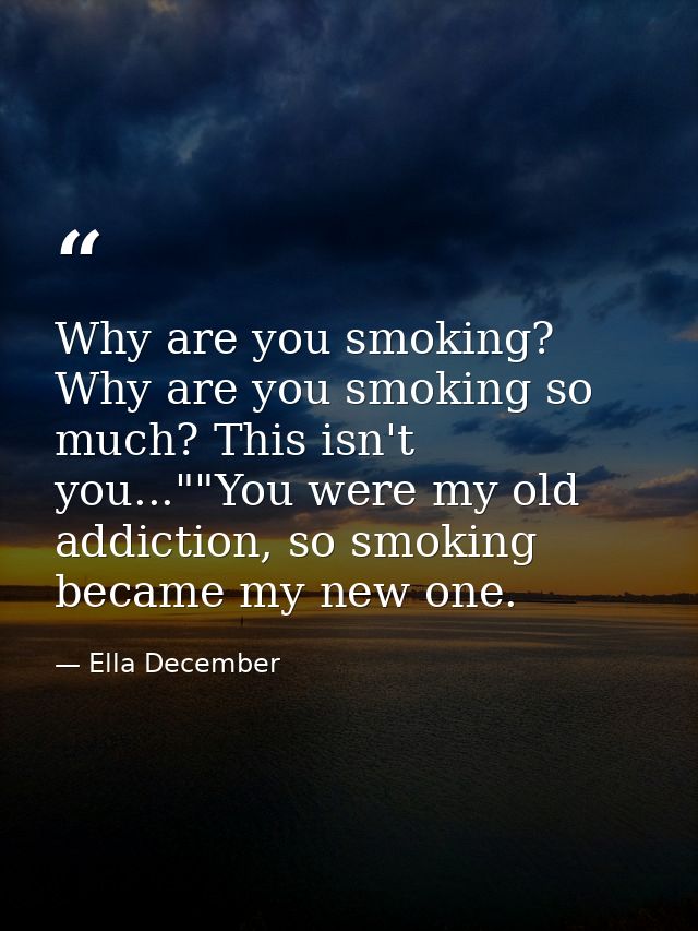 Why are you smoking? Why are you smoking so much? This isn't you...""You were my old addiction, so smoking became my new — Ella December