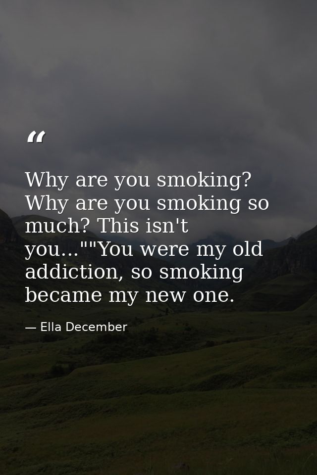 Why are you smoking? Why are you smoking so much? This isn't you...""You were my old addiction, so smoking became my new — Ella December