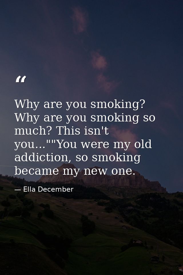 Why are you smoking? Why are you smoking so much? This isn't you...""You were my old addiction, so smoking became my new — Ella December