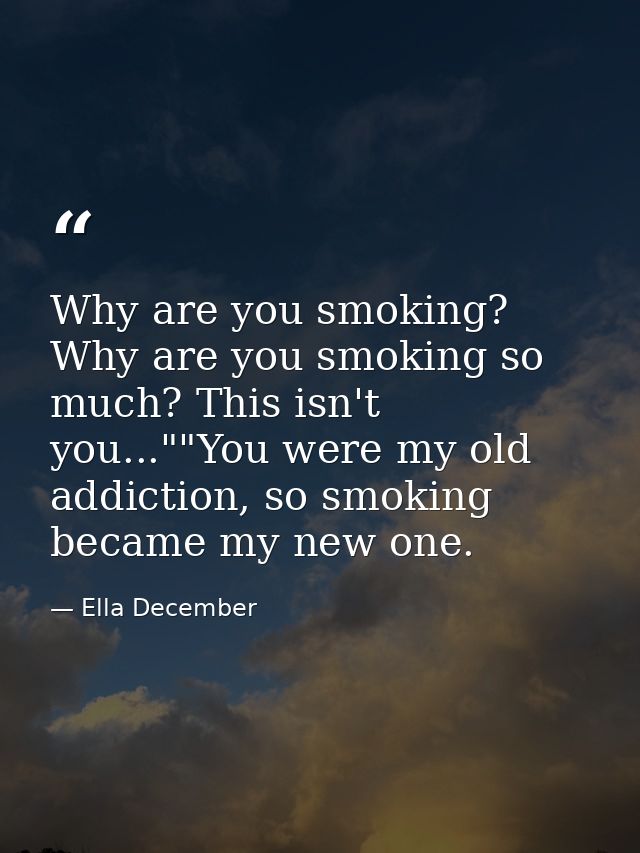 Why are you smoking? Why are you smoking so much? This isn't you...""You were my old addiction, so smoking became my new — Ella December