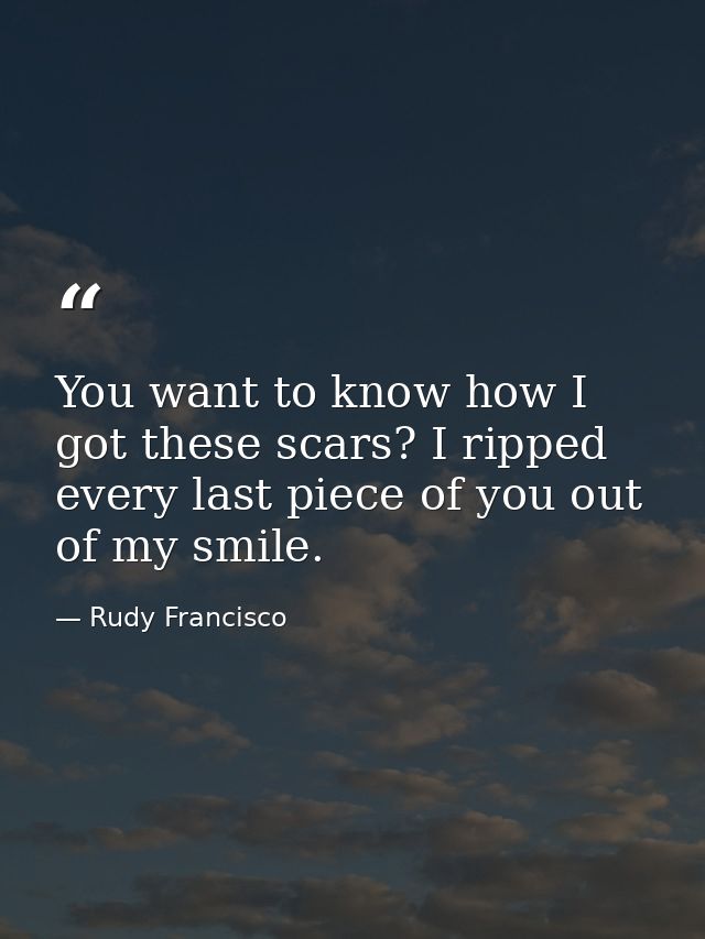 You want to know how I got these scars? I ripped every last piece of you out of my smile. — Rudy Francisco