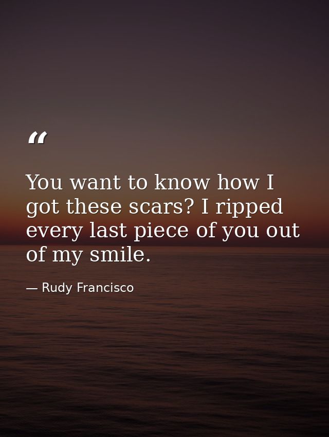 You want to know how I got these scars? I ripped every last piece of you out of my smile. — Rudy Francisco