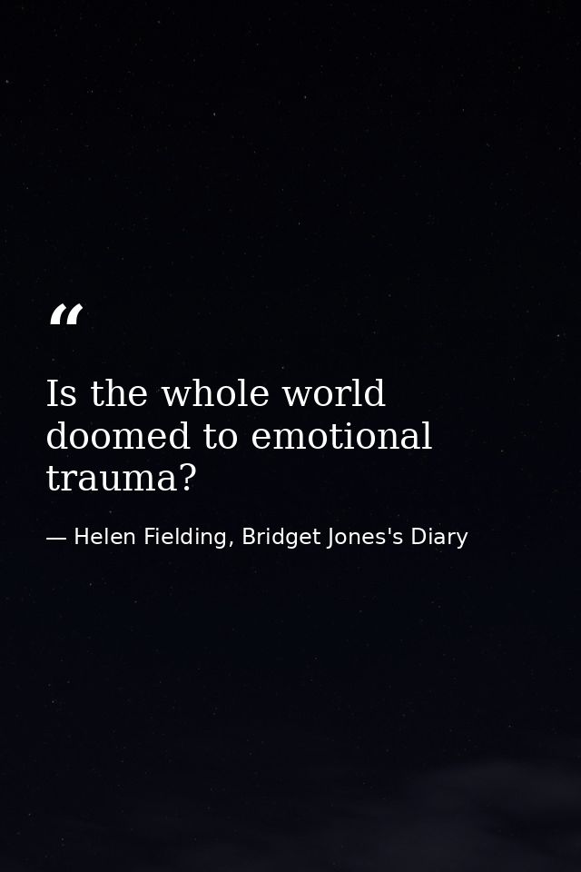 Is the whole world doomed to emotional trauma? — Helen Fielding, Bridget Jones's Diary
