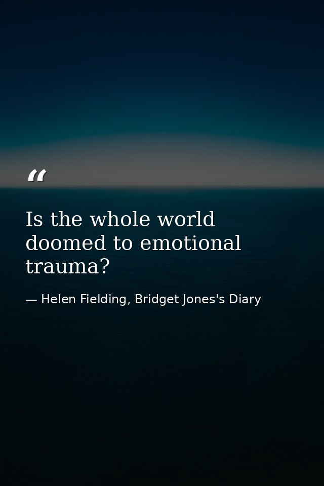 Is the whole world doomed to emotional trauma? — Helen Fielding, Bridget Jones's Diary