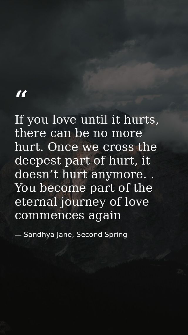 If you love until it hurts, there can be no more hurt. Once we cross the deepest part of hurt, it doesn’t hurt anymore.  — Sandhya Jane, Second Spring