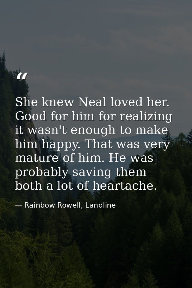 She knew Neal loved her. Good for him for realizing it wasn't enough to make him happy. That was very mature of him. He  — Rainbow Rowell, Landline