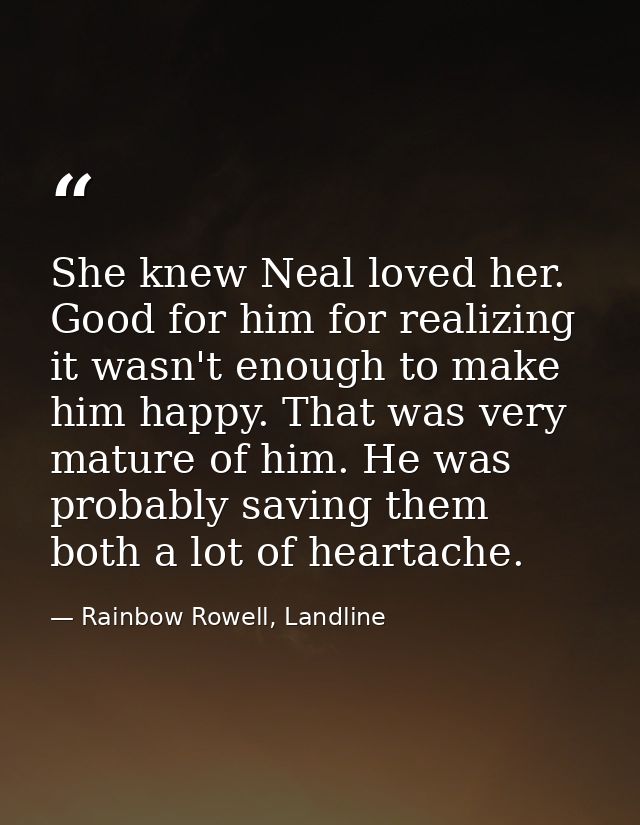 She knew Neal loved her. Good for him for realizing it wasn't enough to make him happy. That was very mature of him. He  — Rainbow Rowell, Landline